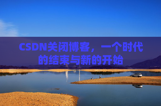 CSDN关闭博客，一个时代的结束与新的开始